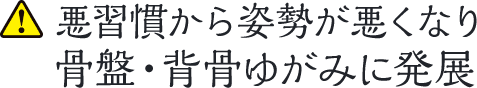 悪習慣から骨盤・背骨ゆがみに発展